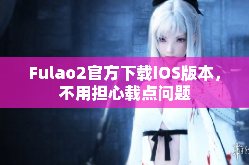 Fulao2官方下载iOS版本，不用担心载点问题