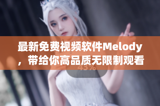 最新免费视频软件Melody，带给你高品质无限制观看体验