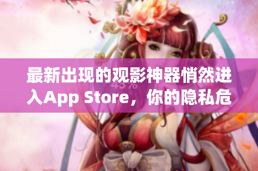 最新出现的观影神器悄然进入App Store，你的隐私危险！