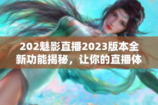 202魅影直播2023版本全新功能揭秘，让你的直播体验焕然一新