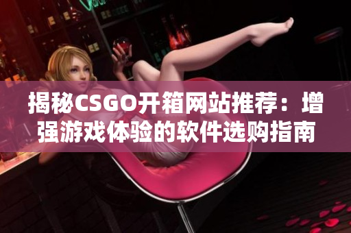 揭秘CSGO开箱网站推荐：增强游戏体验的软件选购指南