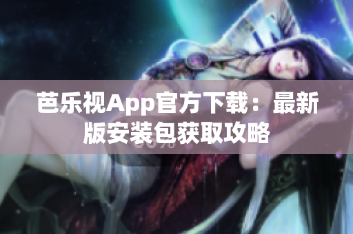 芭乐视App官方下载：最新版安装包获取攻略