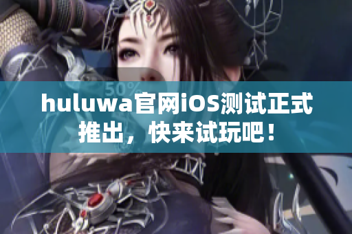 huluwa官网iOS测试正式推出，快来试玩吧！