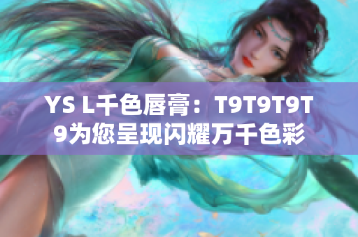 YS L千色唇膏：T9T9T9T9为您呈现闪耀万千色彩