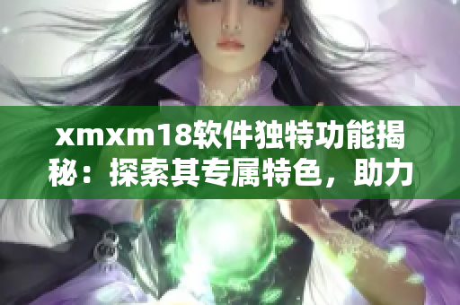 xmxm18软件独特功能揭秘：探索其专属特色，助力网络应用实现更多可能