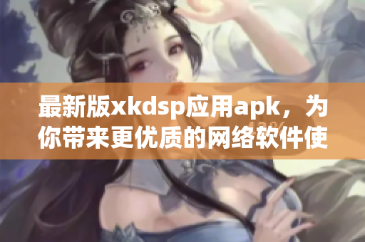 最新版xkdsp应用apk，为你带来更优质的网络软件使用体验