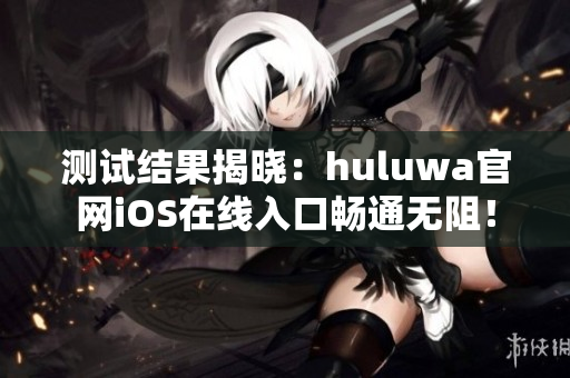 测试结果揭晓：huluwa官网iOS在线入口畅通无阻！