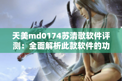 天美md0174苏清歌软件评测：全面解析此款软件的功能及用户体验