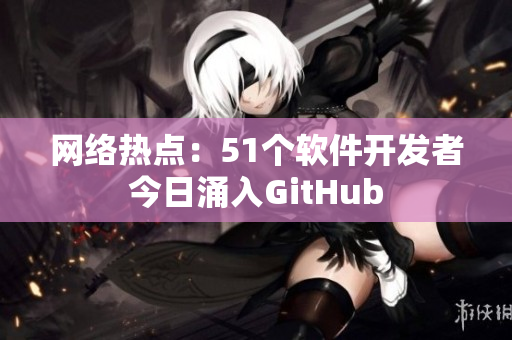 网络热点：51个软件开发者今日涌入GitHub