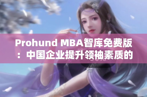 Prohund MBA智库免费版：中国企业提升领袖素质的必备工具