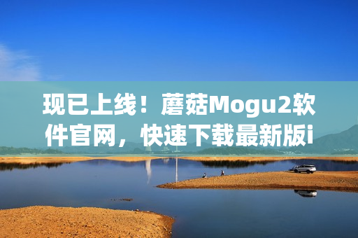 现已上线！蘑菇Mogu2软件官网，快速下载最新版iOS，解锁全新软件体验