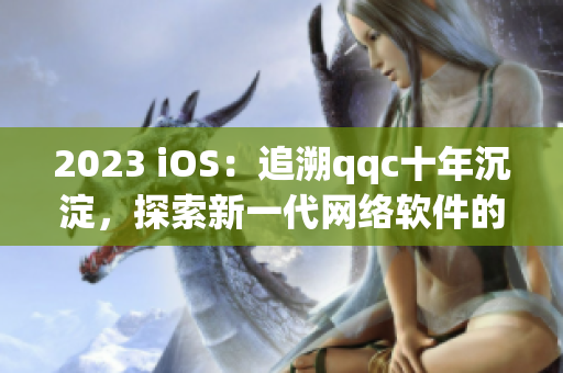 2023 iOS：追溯qqc十年沉淀，探索新一代网络软件的未来