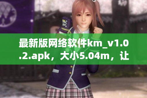 最新版网络软件km_v1.0.2.apk，大小5.04m，让你畅游互联网