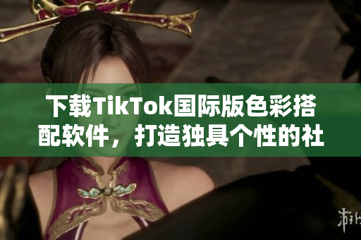 下载TikTok国际版色彩搭配软件，打造独具个性的社交平台风格！