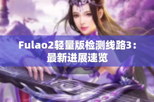 Fulao2轻量版检测线路3：最新进展速览