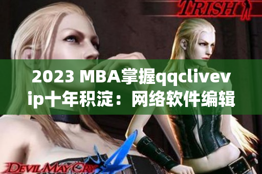 2023 MBA掌握qqclivevip十年积淀：网络软件编辑必备技能