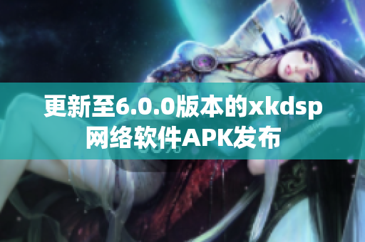 更新至6.0.0版本的xkdsp网络软件APK发布