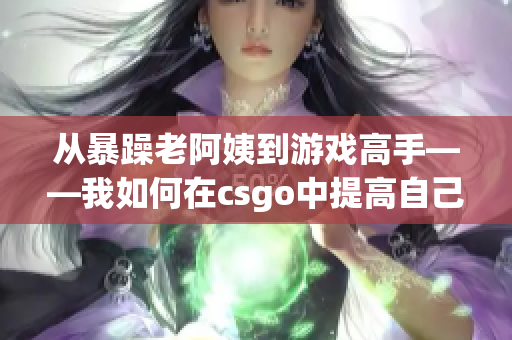 从暴躁老阿姨到游戏高手——我如何在csgo中提高自己的技巧