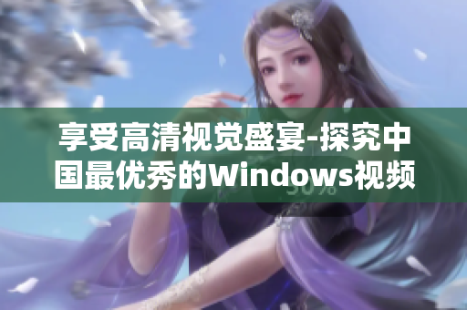 享受高清视觉盛宴-探究中国最优秀的Windows视频软件