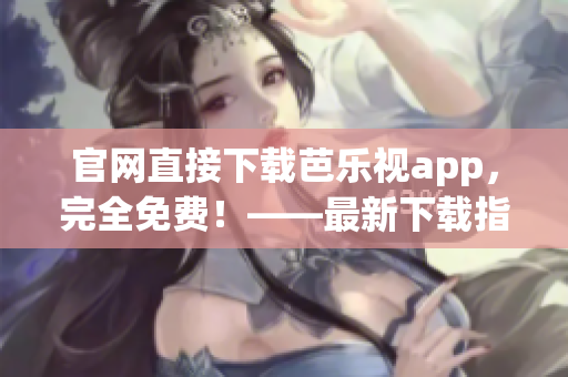 官网直接下载芭乐视app，完全免费！——最新下载指南！