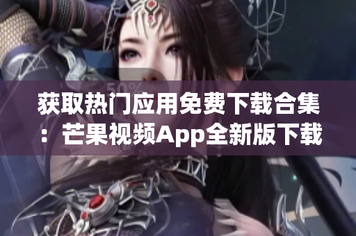 获取热门应用免费下载合集：芒果视频App全新版下载攻略