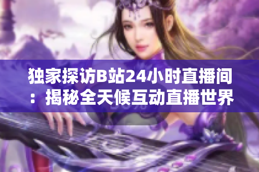 独家探访B站24小时直播间：揭秘全天候互动直播世界