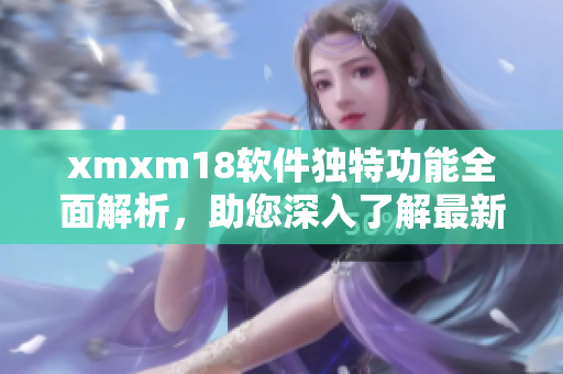 xmxm18软件独特功能全面解析，助您深入了解最新网络软件特点