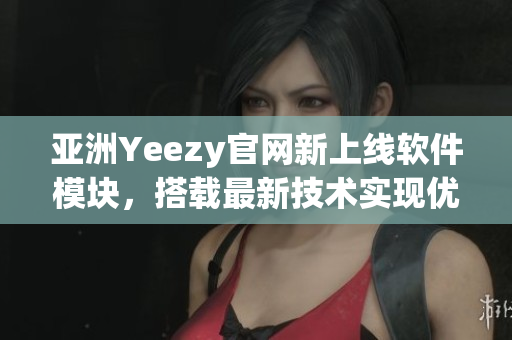 亚洲Yeezy官网新上线软件模块，搭载最新技术实现优质购物体验！