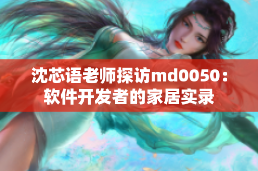 沈芯语老师探访md0050：软件开发者的家居实录