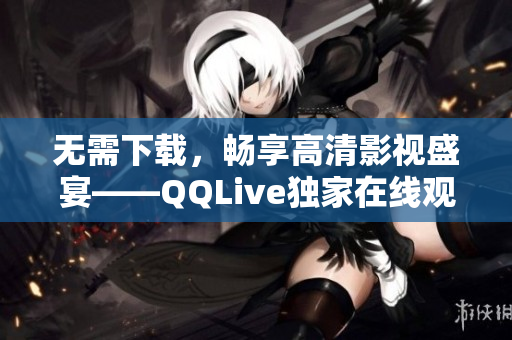 无需下载，畅享高清影视盛宴——QQLive独家在线观看