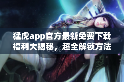 猛虎app官方最新免费下载福利大揭秘，超全解锁方法大公开