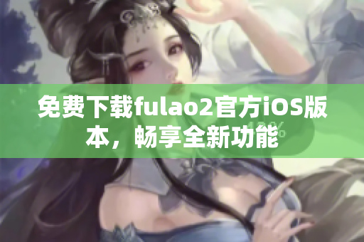 免费下载fulao2官方iOS版本，畅享全新功能