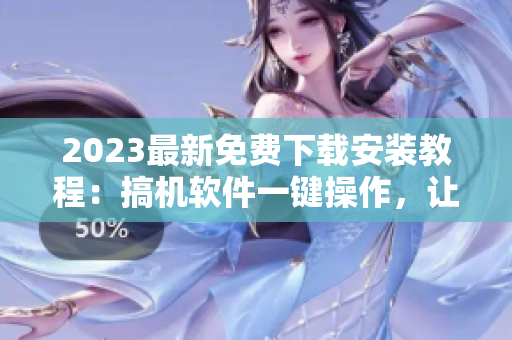 2023最新免费下载安装教程：搞机软件一键操作，让你的电脑秒变高配！