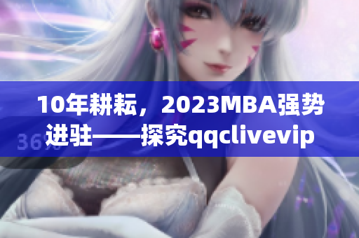 10年耕耘，2023MBA强势进驻——探究qqclivevip的网络软件行业领袖地位