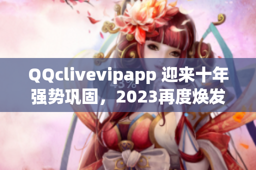 QQclivevipapp 迎来十年强势巩固，2023再度焕发光彩