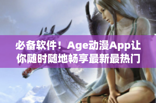 必备软件！Age动漫App让你随时随地畅享最新最热门动漫资源