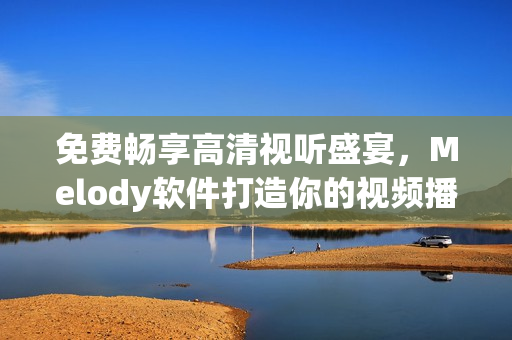 免费畅享高清视听盛宴，Melody软件打造你的视频播放新体验！