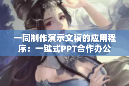 一同制作演示文稿的应用程序：一键式PPT合作办公