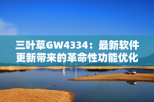 三叶草GW4334：最新软件更新带来的革命性功能优化