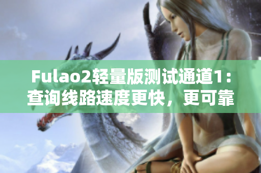 Fulao2轻量版测试通道1：查询线路速度更快，更可靠