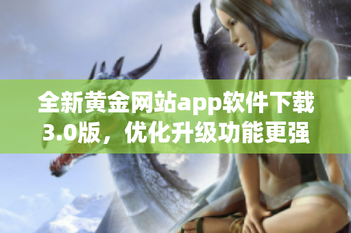 全新黄金网站app软件下载3.0版，优化升级功能更强大