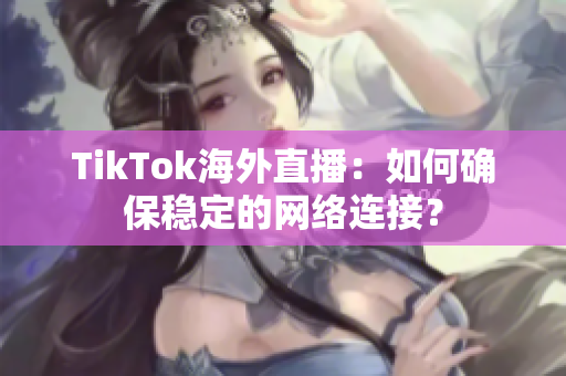 TikTok海外直播：如何确保稳定的网络连接？