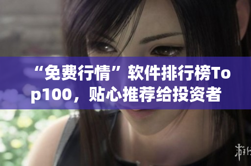 “免费行情”软件排行榜Top100，贴心推荐给投资者！