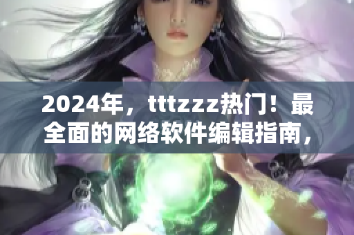 2024年，tttzzz热门！最全面的网络软件编辑指南，了解网络软件的核心要点