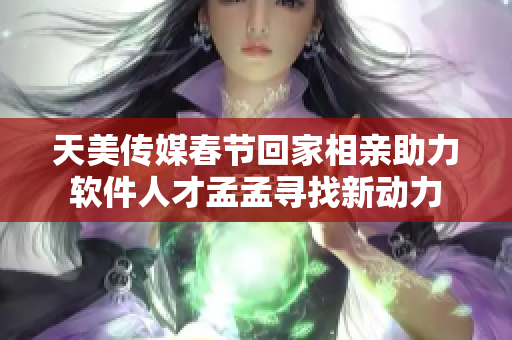 天美传媒春节回家相亲助力软件人才孟孟寻找新动力