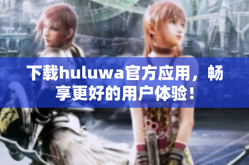 下载huluwa官方应用，畅享更好的用户体验！