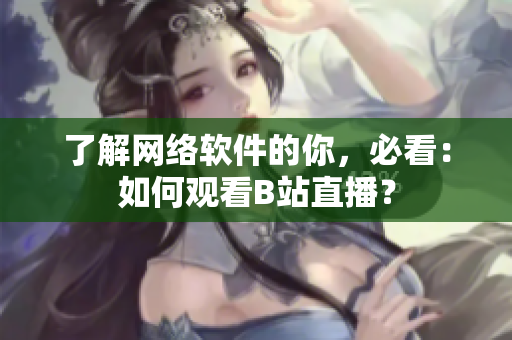 了解网络软件的你，必看：如何观看B站直播？