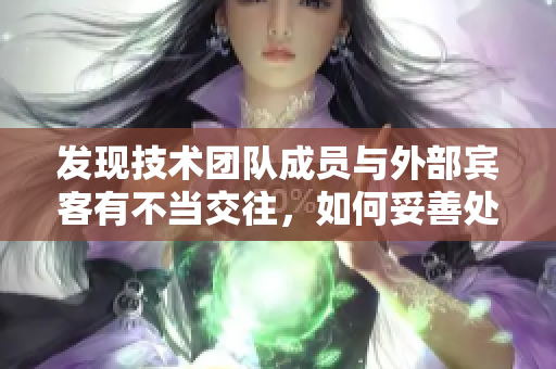 发现技术团队成员与外部宾客有不当交往，如何妥善处理？