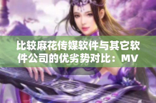 比较麻花传媒软件与其它软件公司的优劣势对比：MV专家或许并不总能胜出