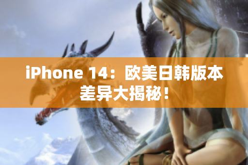 iPhone 14：欧美日韩版本差异大揭秘！